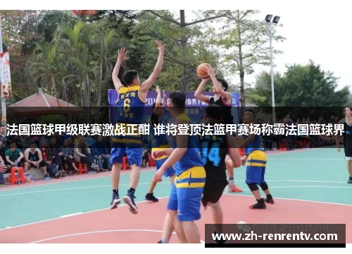 法国篮球甲级联赛激战正酣 谁将登顶法篮甲赛场称霸法国篮球界