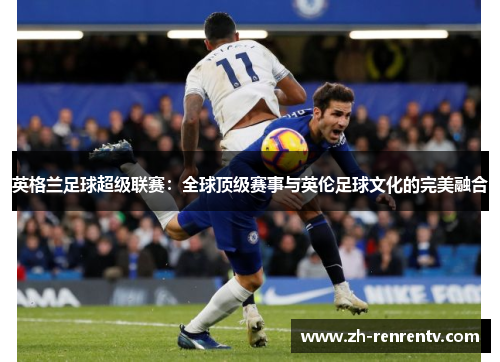 英格兰足球超级联赛：全球顶级赛事与英伦足球文化的完美融合