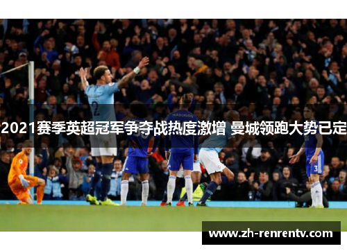 2021赛季英超冠军争夺战热度激增 曼城领跑大势已定